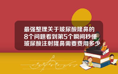 最强整理关于玻尿酸隆鼻的8个问题看到第5个瞬间秒懂玻尿酸注射隆鼻需要费用多少钱