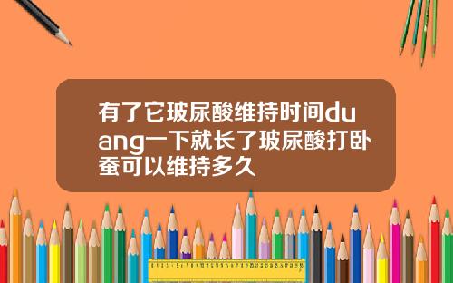 有了它玻尿酸维持时间duang一下就长了玻尿酸打卧蚕可以维持多久