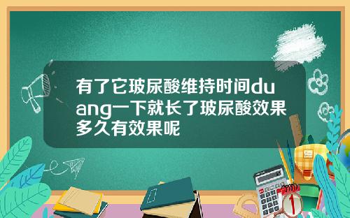 有了它玻尿酸维持时间duang一下就长了玻尿酸效果多久有效果呢