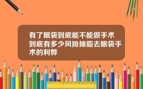有了眼袋到底能不能做手术到底有多少风险抽脂去眼袋手术的利弊