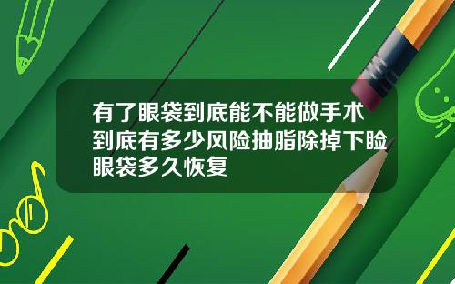 有了眼袋到底能不能做手术到底有多少风险抽脂除掉下睑眼袋多久恢复