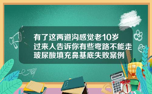 有了这两道沟感觉老10岁过来人告诉你有些弯路不能走玻尿酸填充鼻基底失败案例