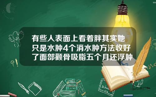 有些人表面上看着胖其实她只是水肿4个消水肿方法收好了面部颧骨吸脂五个月还浮肿怎么办