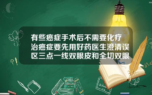 有些癌症手术后不需要化疗治癌症要先用好药医生澄清误区三点一线双眼皮和全切双眼皮哪个好