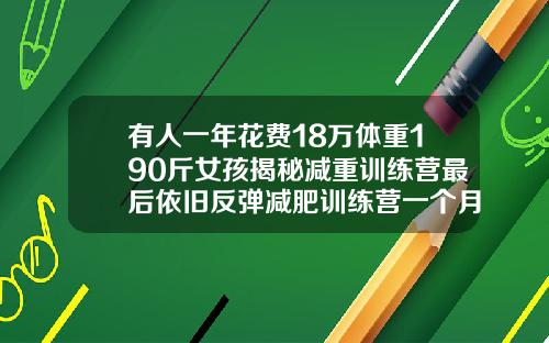 有人一年花费18万体重190斤女孩揭秘减重训练营最后依旧反弹减肥训练营一个月能减多少斤