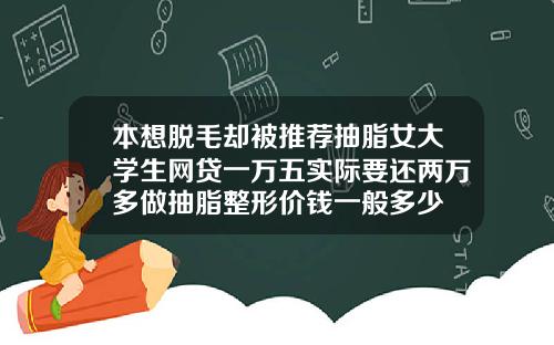 本想脱毛却被推荐抽脂女大学生网贷一万五实际要还两万多做抽脂整形价钱一般多少