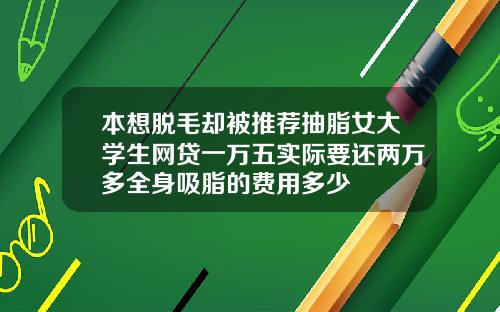 本想脱毛却被推荐抽脂女大学生网贷一万五实际要还两万多全身吸脂的费用多少