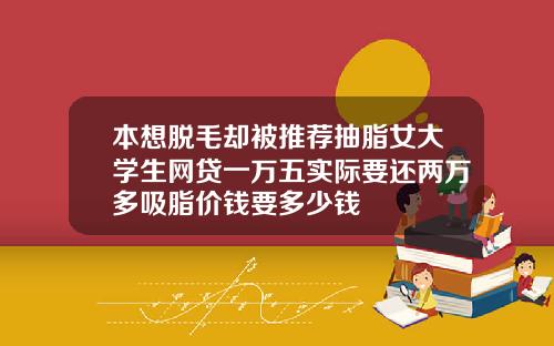 本想脱毛却被推荐抽脂女大学生网贷一万五实际要还两万多吸脂价钱要多少钱