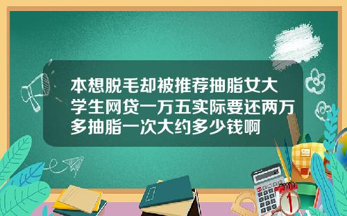 本想脱毛却被推荐抽脂女大学生网贷一万五实际要还两万多抽脂一次大约多少钱啊
