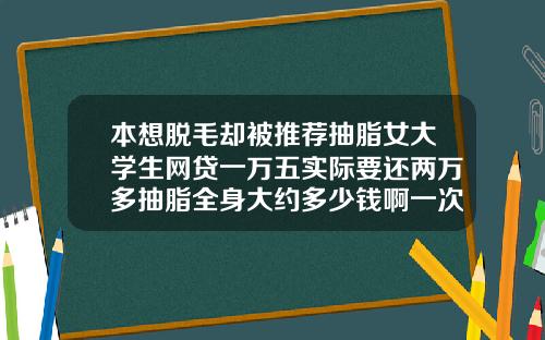 本想脱毛却被推荐抽脂女大学生网贷一万五实际要还两万多抽脂全身大约多少钱啊一次