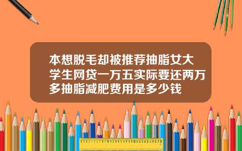 本想脱毛却被推荐抽脂女大学生网贷一万五实际要还两万多抽脂减肥费用是多少钱