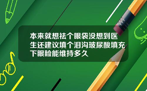 本来就想祛个眼袋没想到医生还建议填个泪沟玻尿酸填充下眼睑能维持多久