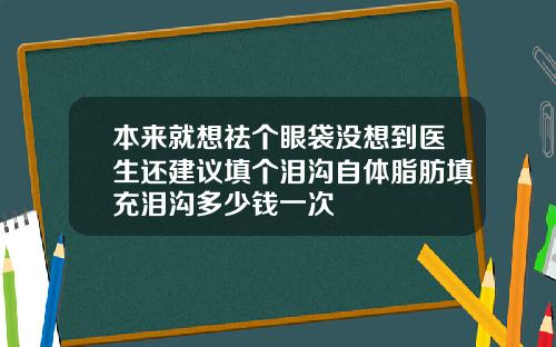 本来就想祛个眼袋没想到医生还建议填个泪沟自体脂肪填充泪沟多少钱一次