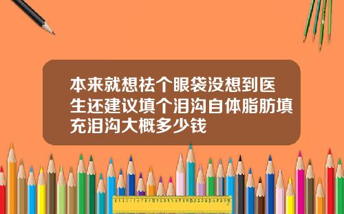 本来就想祛个眼袋没想到医生还建议填个泪沟自体脂肪填充泪沟大概多少钱