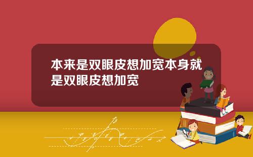 本来是双眼皮想加宽本身就是双眼皮想加宽