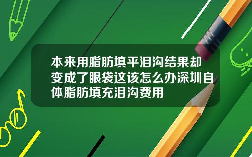 本来用脂肪填平泪沟结果却变成了眼袋这该怎么办深圳自体脂肪填充泪沟费用