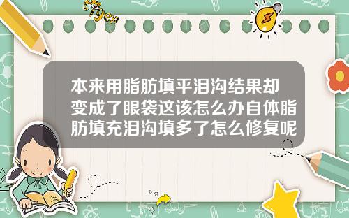 本来用脂肪填平泪沟结果却变成了眼袋这该怎么办自体脂肪填充泪沟填多了怎么修复呢