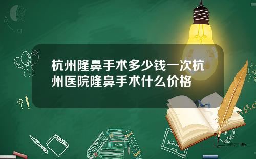 杭州隆鼻手术多少钱一次杭州医院隆鼻手术什么价格
