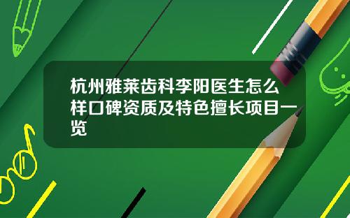 杭州雅莱齿科李阳医生怎么样口碑资质及特色擅长项目一览