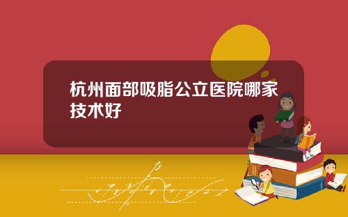 杭州面部吸脂公立医院哪家技术好