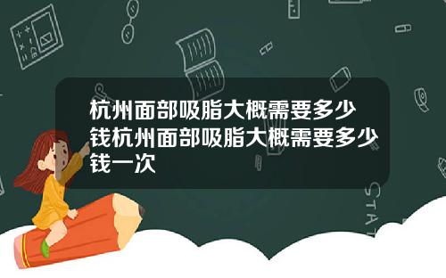 杭州面部吸脂大概需要多少钱杭州面部吸脂大概需要多少钱一次