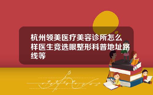 杭州领美医疗美容诊所怎么样医生竞选眼整形科普地址路线等