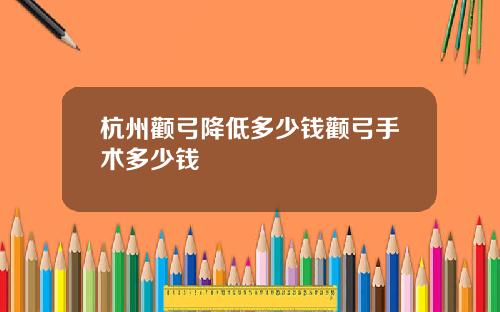 杭州颧弓降低多少钱颧弓手术多少钱