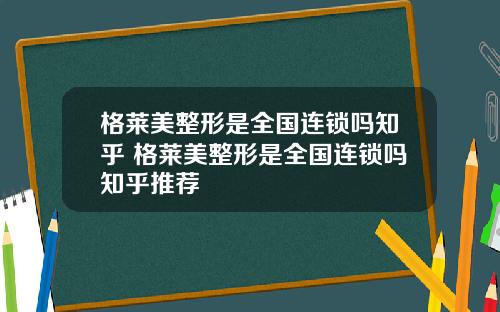 格莱美整形是全国连锁吗知乎 格莱美整形是全国连锁吗知乎推荐