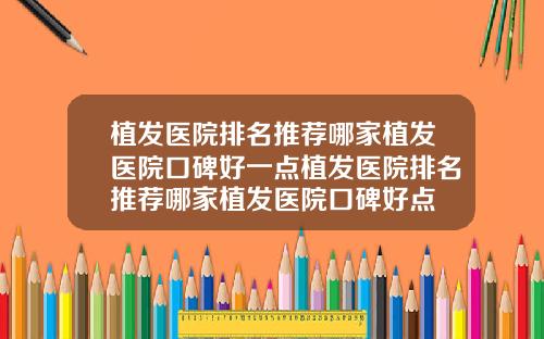 植发医院排名推荐哪家植发医院口碑好一点植发医院排名推荐哪家植发医院口碑好点