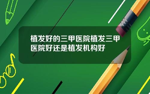 植发好的三甲医院植发三甲医院好还是植发机构好