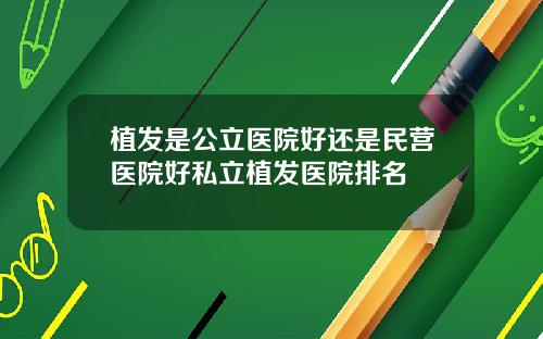 植发是公立医院好还是民营医院好私立植发医院排名