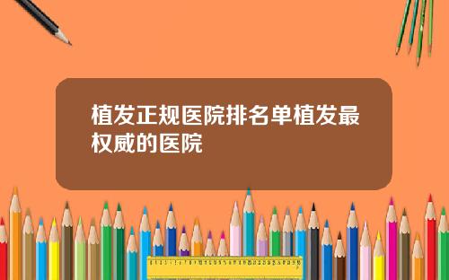 植发正规医院排名单植发最权威的医院
