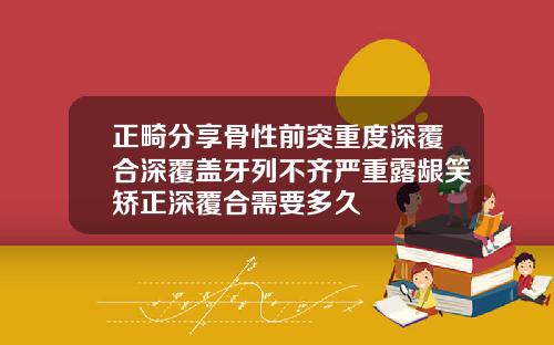 正畸分享骨性前突重度深覆合深覆盖牙列不齐严重露龈笑矫正深覆合需要多久