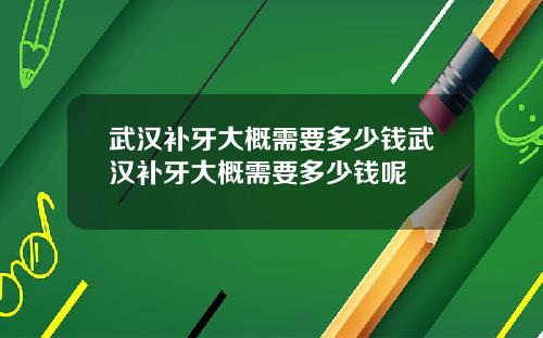武汉补牙大概需要多少钱武汉补牙大概需要多少钱呢