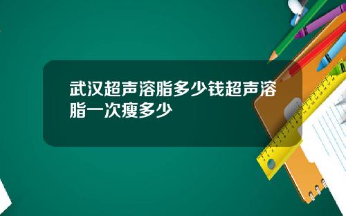 武汉超声溶脂多少钱超声溶脂一次瘦多少