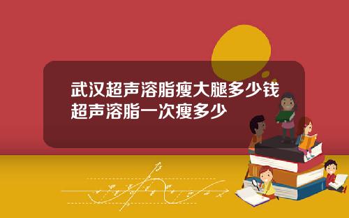 武汉超声溶脂瘦大腿多少钱超声溶脂一次瘦多少