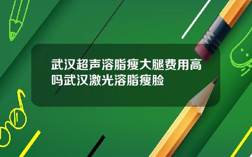 武汉超声溶脂瘦大腿费用高吗武汉激光溶脂瘦脸