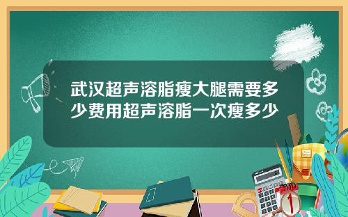 武汉超声溶脂瘦大腿需要多少费用超声溶脂一次瘦多少