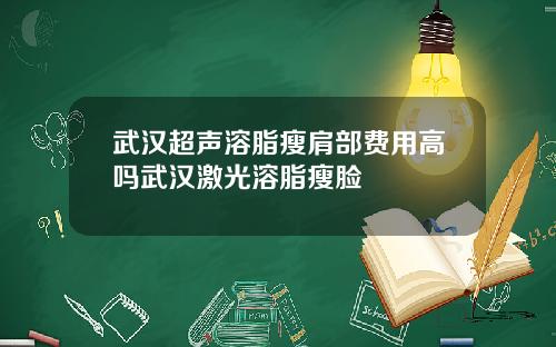 武汉超声溶脂瘦肩部费用高吗武汉激光溶脂瘦脸