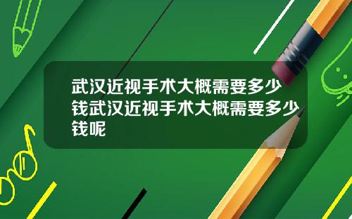 武汉近视手术大概需要多少钱武汉近视手术大概需要多少钱呢