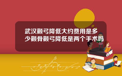 武汉颧弓降低大约费用是多少颧骨颧弓降低是两个手术吗