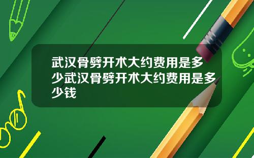 武汉骨劈开术大约费用是多少武汉骨劈开术大约费用是多少钱