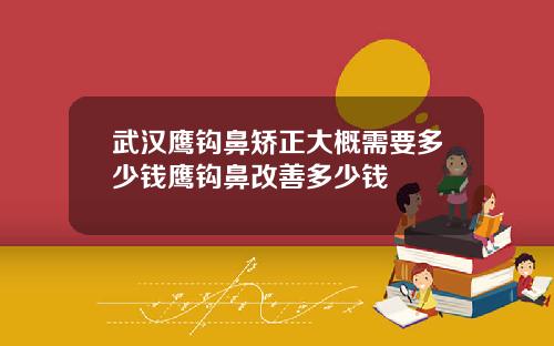 武汉鹰钩鼻矫正大概需要多少钱鹰钩鼻改善多少钱