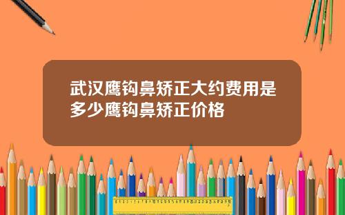 武汉鹰钩鼻矫正大约费用是多少鹰钩鼻矫正价格