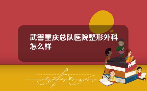 武警重庆总队医院整形外科怎么样