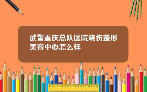 武警重庆总队医院烧伤整形美容中心怎么样