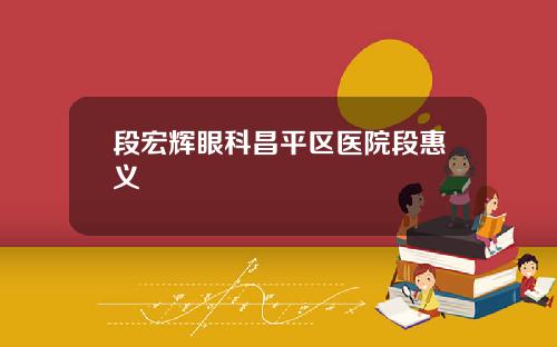 段宏辉眼科昌平区医院段惠义