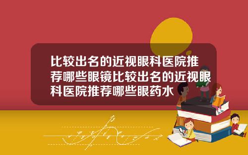 比较出名的近视眼科医院推荐哪些眼镜比较出名的近视眼科医院推荐哪些眼药水
