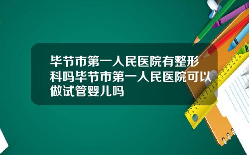 毕节市第一人民医院有整形科吗毕节市第一人民医院可以做试管婴儿吗