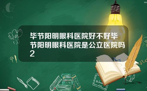 毕节阳明眼科医院好不好毕节阳明眼科医院是公立医院吗2